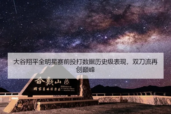 大谷翔平全明星赛前投打数据历史级表现，双刀流再创巅峰