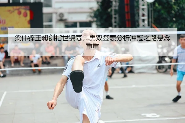 梁伟铿王昶剑指世锦赛，男双签表分析冲冠之路悬念重重