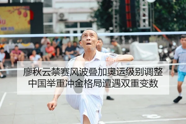 廖秋云禁赛风波叠加奥运级别调整 中国举重冲金格局遭遇双重变数（leyu）