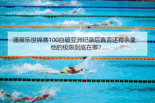 潘展乐世锦赛100自破亚洲纪录后直言还有余量：他的极限到底在哪？ | leyu