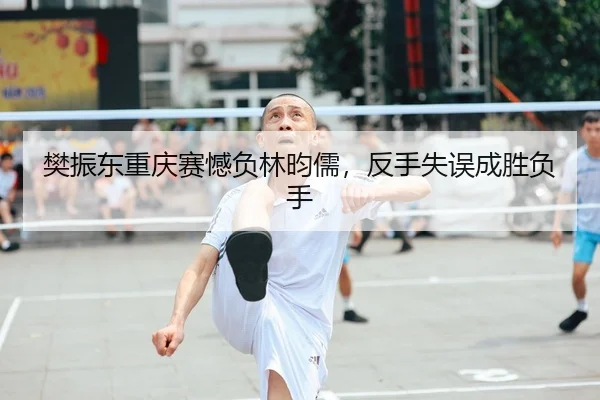 樊振东重庆赛憾负林昀儒，反手失误成胜负手