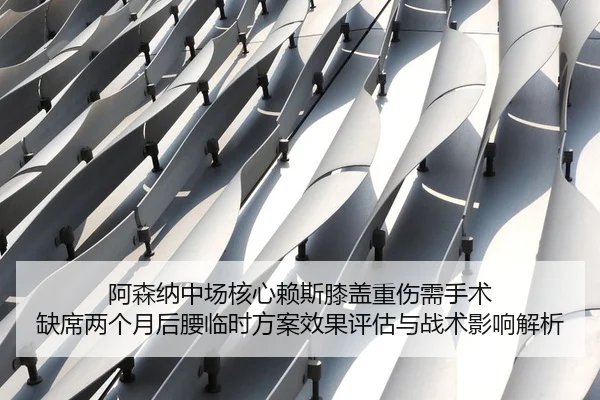 阿森纳中场核心赖斯膝盖重伤需手术 缺席两个月后腰临时方案效果评估与战术影响解析（leyu）